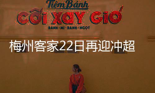 梅州客家22日再迎沖超戰！2021中甲聯賽當天收官
