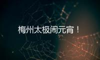 梅州太極鬧元宵！
