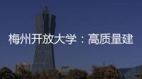 梅州開(kāi)放大學(xué)：高質(zhì)量建設(shè)梅州地方性大學(xué)