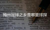 梅州足球之鄉(xiāng)是哪里球探足球