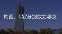 梅西、C羅分別效力哪支球隊？足壇兩大巨星閃耀全場！