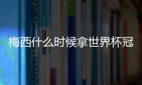 梅西什么時候拿世界杯冠軍？（歐洲杯阿根廷有梅西嗎）