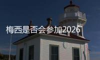梅西是否會參加2026年世界杯？麥卡利斯特認為毫無問題