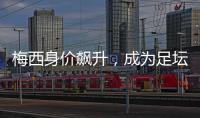 梅西身價飆升，成為足壇新巔峰