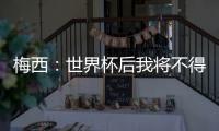 梅西：世界杯后我將不得不重新考慮很多事情