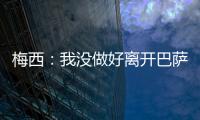 梅西：我沒做好離開巴薩的準(zhǔn)備，加盟巴黎是個不在期待中的改變