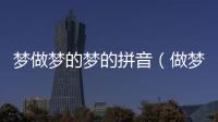 夢(mèng)做夢(mèng)的夢(mèng)的拼音（做夢(mèng)的拼音）