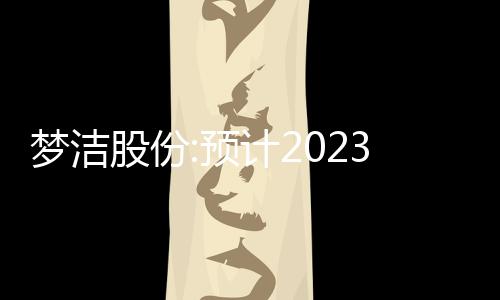 夢(mèng)潔股份:預(yù)計(jì)2023年度凈利潤為1500萬元~2200萬元