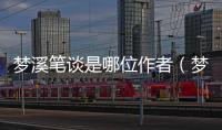 夢溪筆談是哪位作者（夢溪筆談作者是誰）