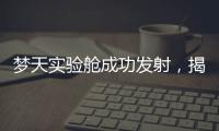 夢天實驗艙成功發(fā)射，揭秘“夢天”長啥樣