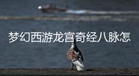 夢幻西游龍宮奇經八脈怎么點?龍宮新版經脈系統解讀!