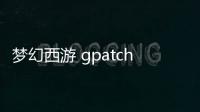 夢幻西游 gpatch.exe兼容補丁軟件介紹（夢幻西游 gpatch.exe兼容補丁）