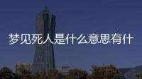 夢見死人是什么意思有什么預兆，夢見死人是什么意思