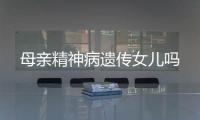 母親精神病遺傳女兒嗎