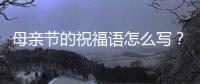 母親節的祝福語怎么寫？（母親節祝福語30字）