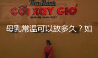 母乳常溫可以放多久？如何正確保存母乳？