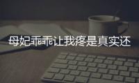 母妃乖乖讓我疼是真實還是虛假消息？