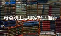 母嬰線上店哪家好？推薦幾個母嬰電商平臺