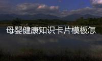 母嬰健康知識卡片模板怎么寫包括母嬰健康知識卡片模板的詳細情況