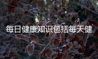 每日健康知識包括每天健康知識看點的詳細情況