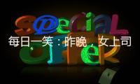 每日一笑：昨晚，女上司跟我開視頻后沒掛斷，半個小時后……