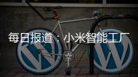 每日報道：小米智能工廠二期主體結(jié)構(gòu)完工，預(yù)計明年年底交付投用