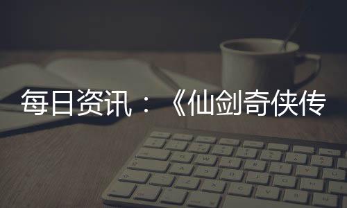 每日資訊：《仙劍奇俠傳7》官方為女主換新白絲：聽說你喜歡她美腿
