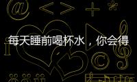 每天睡前喝杯水，你會得到3個好處和1個壞處，你相信么？