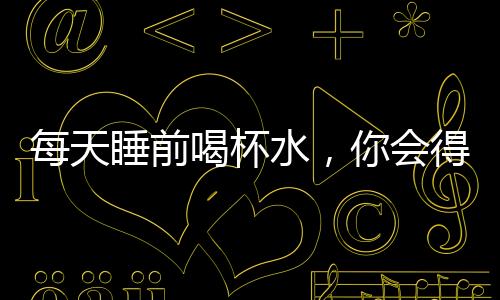 每天睡前喝杯水，你會得到3個好處和1個壞處，你相信么？