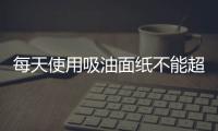 每天使用吸油面紙不能超過三次