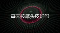 每天按摩頭皮好嗎