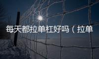 每天都拉單杠好嗎（拉單杠有什么好處(堅持拉單杠半年會怎樣)）