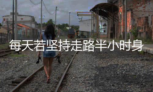 每天若堅持走路半小時身體會有什么收成呢
