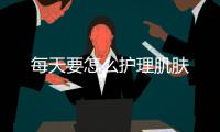 每天要怎么護理肌膚