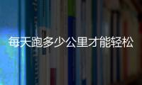 每天跑多少公里才能輕松瘦身？