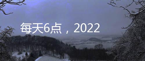 每天6點，2022