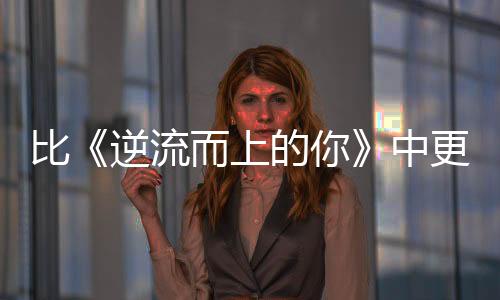 比《逆流而上的你》中更勵(lì)志的女性故事都在音樂評(píng)論區(qū)