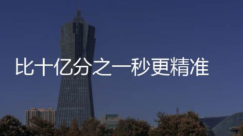 比十億分之一秒更精準 鍶原子光晶格鐘重新定義“時間”標準
