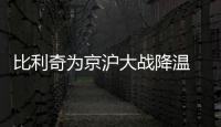 比利奇為京滬大戰降溫 實力相當比賽不會一邊倒