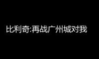 比利奇:再戰廣州城對我們來說是個機會 盼國安與于洋續約