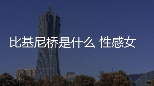 比基尼橋是什么 性感女神新標(biāo)準(zhǔn)