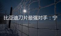 比亞迪刀片最強對手：寧德時代推出“麒麟”電池 能量水平行業最高