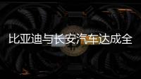 比亞迪與長安汽車達成全面戰略合作伙伴關系