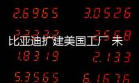 比亞迪擴建美國工廠 未來還有第三期工程