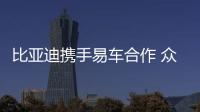 比亞迪攜手易車合作 眾測活動正式啟動