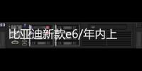 比亞迪新款e6/年內上市 續航增至450公里