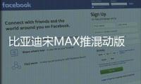 比亞迪宋MAX推混動版車型 明年6月上市