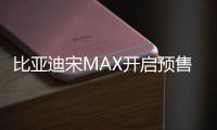 比亞迪宋MAX開啟預售 自動擋10