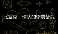 比塞克：球隊的季前備戰(zhàn)做得不錯，我一直對自己很有信心