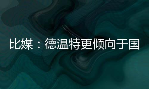 比媒：德溫特更傾向于國米而非熱刺，轉(zhuǎn)會費約2500萬歐元